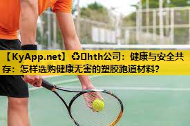 ♻️hth公司：健康与安全共存：怎样选购健康无害的塑胶跑道材料？