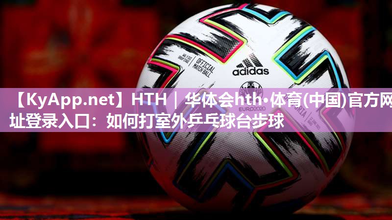 HTH｜华体会hth·体育(中国)官方网址登录入口：如何打室外乒乓球台步球