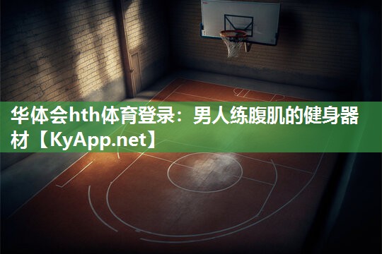 华体会hth体育登录：男人练腹肌的健身器材