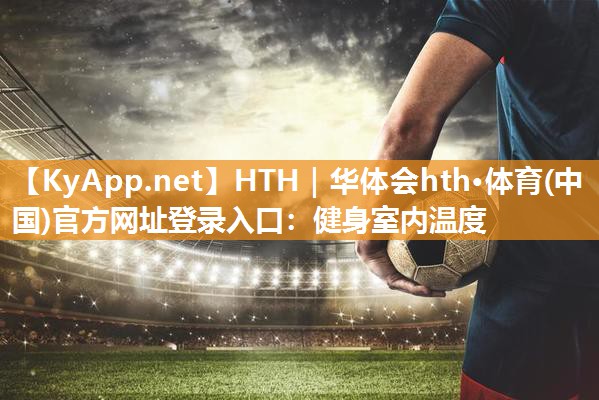 HTH｜华体会hth·体育(中国)官方网址登录入口：健身室内温度