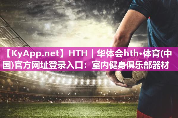 HTH｜华体会hth·体育(中国)官方网址登录入口：室内健身俱乐部器材