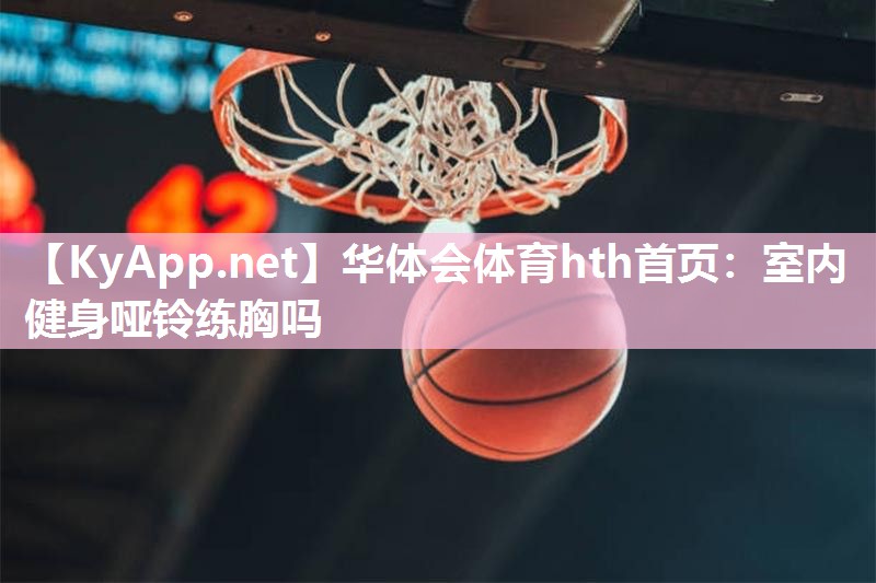 华体会体育hth首页：室内健身哑铃练胸吗