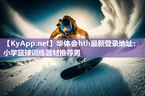 华体会hth最新登录地址：小学篮球训练器材推荐男
