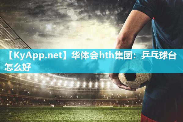 华体会hth集团：乒乓球台怎么好