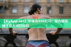 华体会hth公司：室内健身袜子夏天可以穿吗