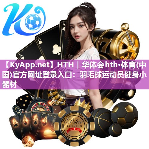 HTH｜华体会hth·体育(中国)官方网址登录入口：羽毛球运动员健身小器材