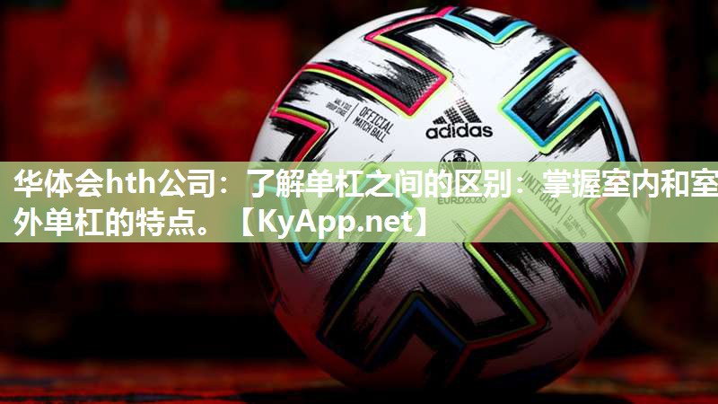 华体会hth公司：了解单杠之间的区别：掌握室内和室外单杠的特点。