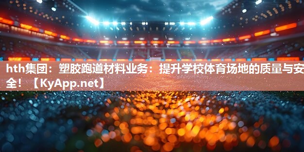hth集团：塑胶跑道材料业务：提升学校体育场地的质量与安全！