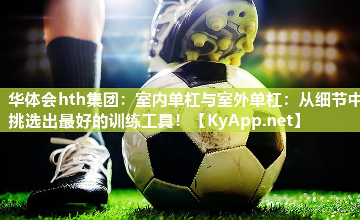 华体会hth集团：室内单杠与室外单杠：从细节中挑选出最好的训练工具！