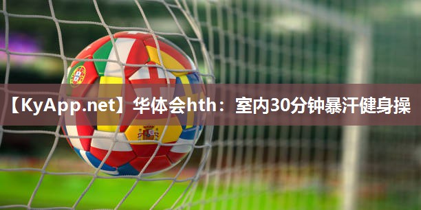华体会hth：室内30分钟暴汗健身操