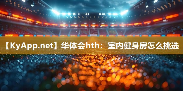 华体会hth：室内健身房怎么挑选