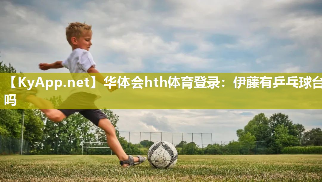 华体会hth体育登录：伊藤有乒乓球台吗