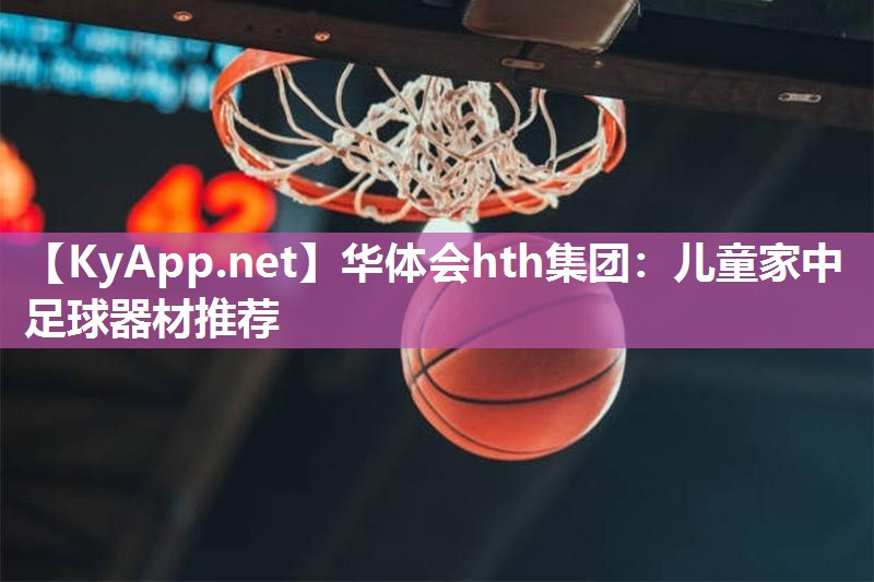 华体会hth集团：儿童家中足球器材推荐