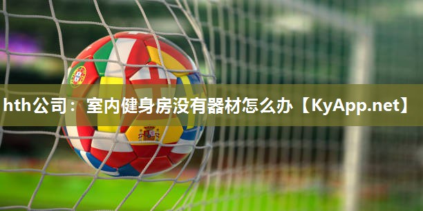hth公司：室内健身房没有器材怎么办