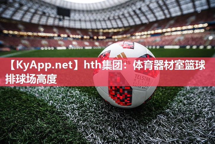 hth集团：体育器材室篮球排球场高度