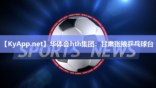 华体会hth集团：甘肃张掖乒乓球台