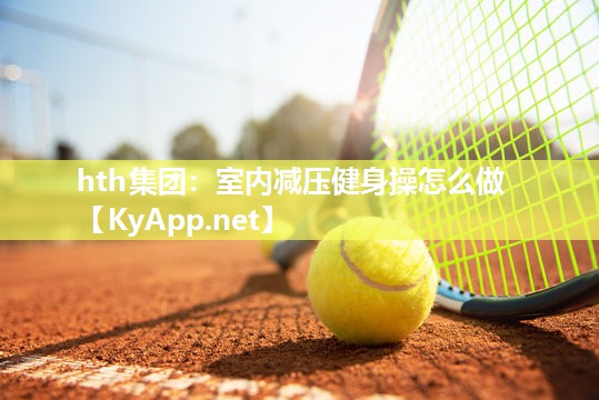 hth集团：室内减压健身操怎么做