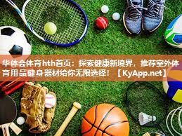 华体会体育hth首页：探索健康新境界，推荐室外体育用品健身器材给你无限选择！
