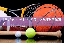 hth公司：乒乓球台面起鼓了