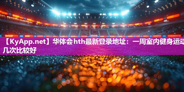 华体会hth最新登录地址：一周室内健身运动几次比较好