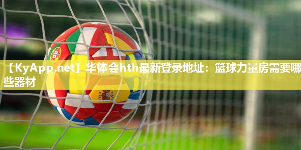华体会hth最新登录地址：篮球力量房需要哪些器材
