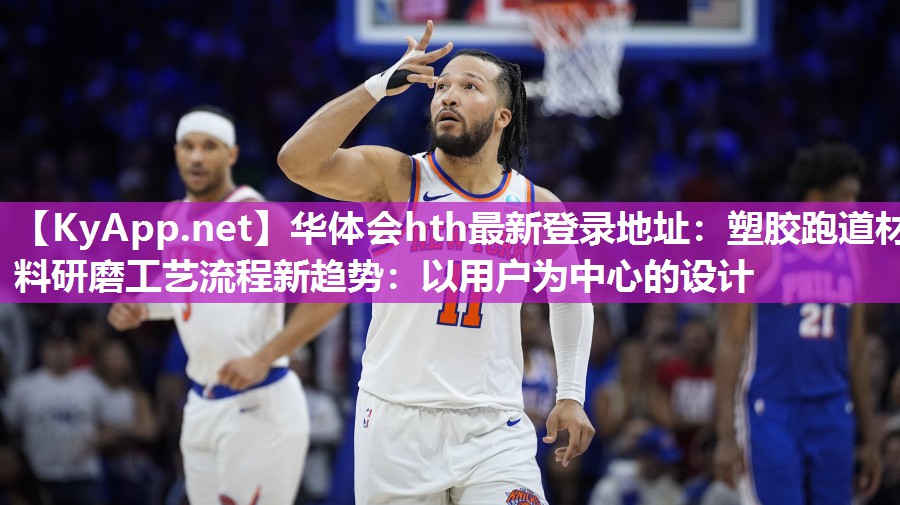 华体会hth最新登录地址：塑胶跑道材料研磨工艺流程新趋势：以用户为中心的设计