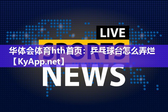 华体会体育hth首页：乒乓球台怎么弄烂