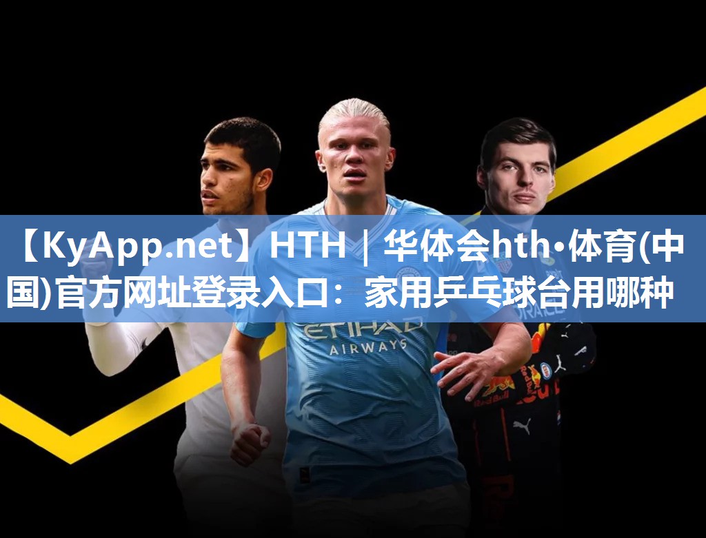 HTH｜华体会hth·体育(中国)官方网址登录入口：家用乒乓球台用哪种