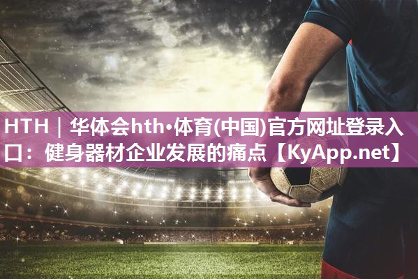 HTH｜华体会hth·体育(中国)官方网址登录入口：健身器材企业发展的痛点