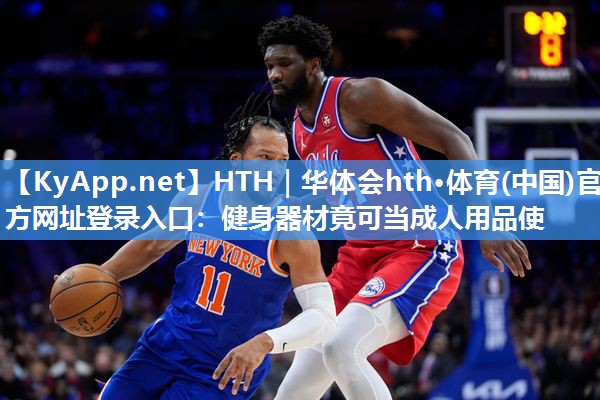 HTH｜华体会hth·体育(中国)官方网址登录入口：健身器材竟可当成人用品使