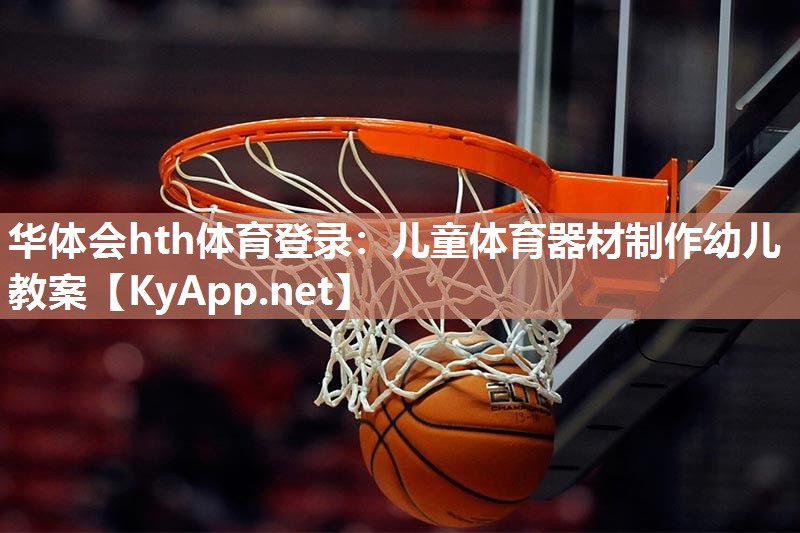 华体会hth体育登录：儿童体育器材制作幼儿教案