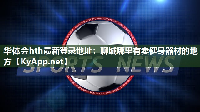 华体会hth最新登录地址：聊城哪里有卖健身器材的地方
