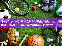 华体会hth最新登录地址：从一开始就踏上挑战：学习双杠举手转体的技巧与要点！