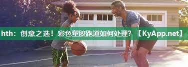 hth：创意之选！彩色塑胶跑道如何处理？