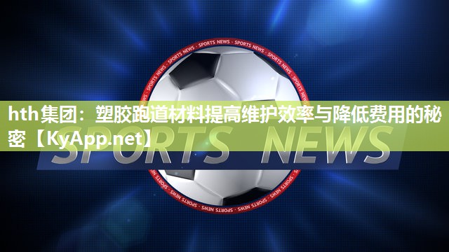 hth集团：塑胶跑道材料提高维护效率与降低费用的秘密
