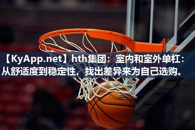 hth集团：室内和室外单杠：从舒适度到稳定性，找出差异来为自己选购。