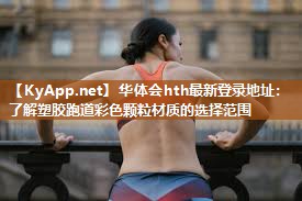华体会hth最新登录地址：了解塑胶跑道彩色颗粒材质的选择范围
