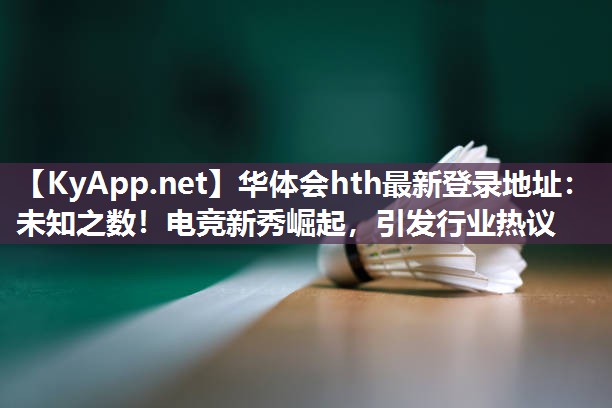 华体会hth最新登录地址：未知之数！电竞新秀崛起，引发行业热议