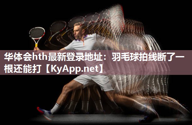 华体会hth最新登录地址：羽毛球拍线断了一根还能打