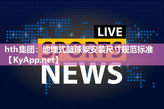 hth集团：地埋式篮球架安装尺寸规范标准