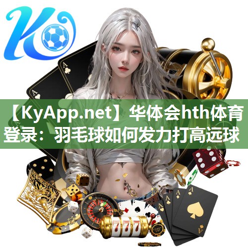 华体会hth体育登录：羽毛球如何发力打高远球