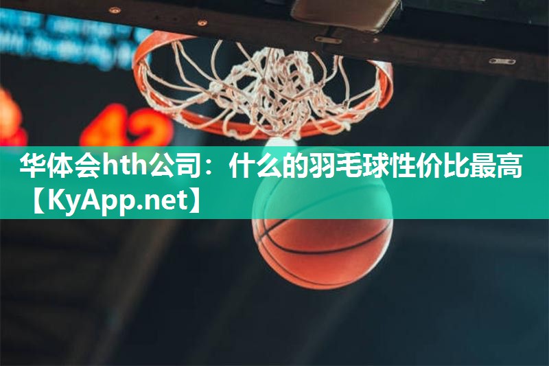 华体会hth公司：什么的羽毛球性价比最高