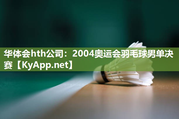 华体会hth公司：2004奥运会羽毛球男单决赛