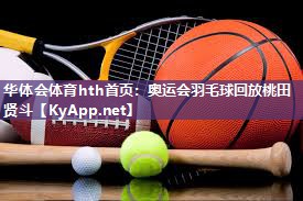 华体会体育hth首页：奥运会羽毛球回放桃田贤斗