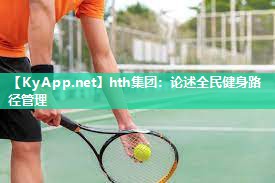 hth集团：论述全民健身路径管理