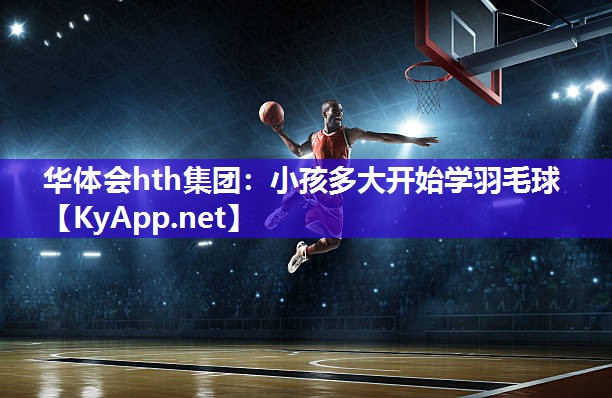 华体会hth集团：小孩多大开始学羽毛球