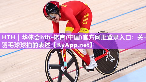 HTH｜华体会hth·体育(中国)官方网址登录入口：关于羽毛球球拍的表述