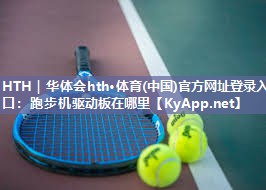 HTH｜华体会hth·体育(中国)官方网址登录入口：跑步机驱动板在哪里