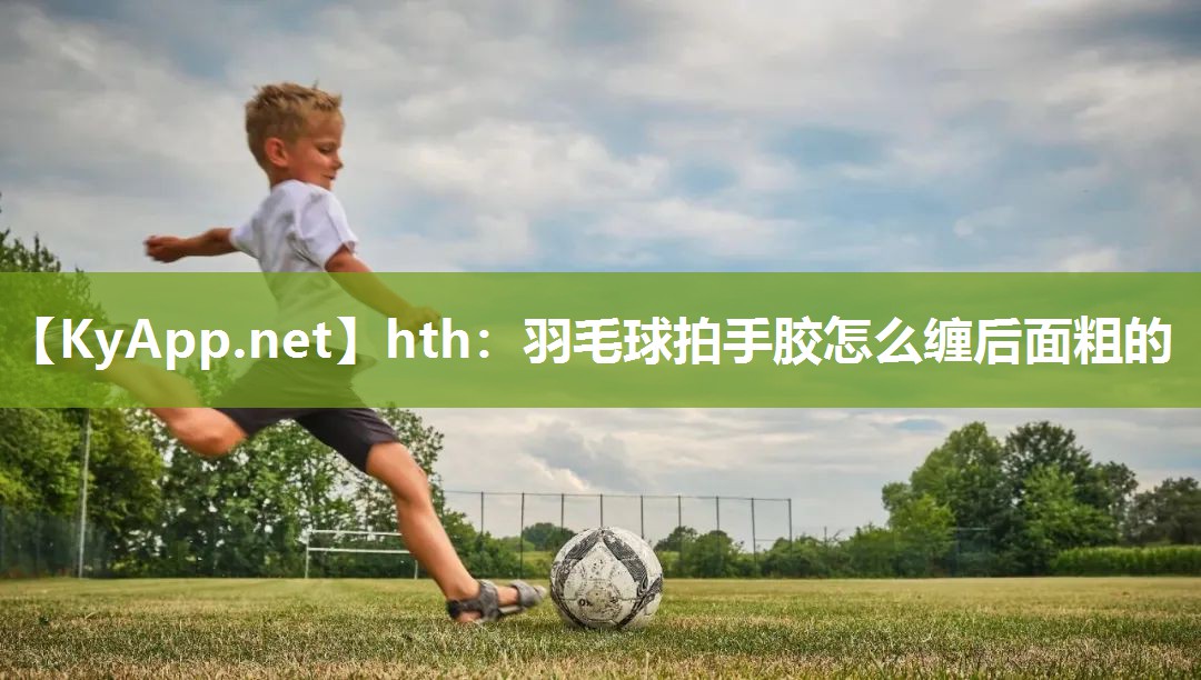 hth：羽毛球拍手胶怎么缠后面粗的