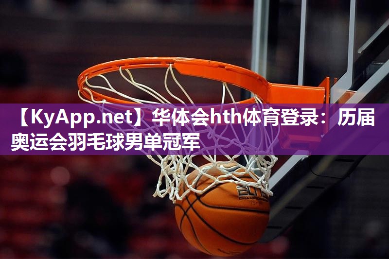 华体会hth体育登录：历届奥运会羽毛球男单冠军